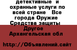 детективные  и охранные услуги по всей стране - Все города Оружие. Средства защиты » Другое   . Архангельская обл.